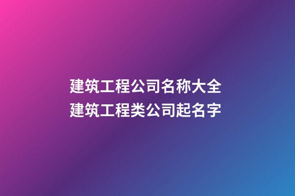 建筑工程公司名称大全 建筑工程类公司起名字-第1张-公司起名-玄机派